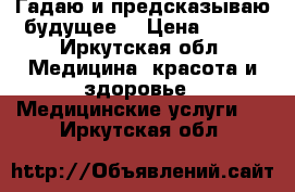 Гадаю и предсказываю будущее. › Цена ­ 500 - Иркутская обл. Медицина, красота и здоровье » Медицинские услуги   . Иркутская обл.